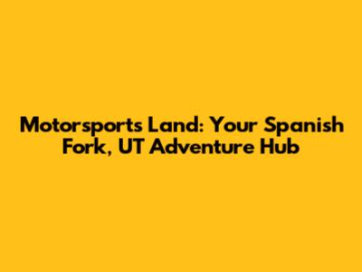 Motorsports Land: Your Spanish Fork, UT Adventure Hub