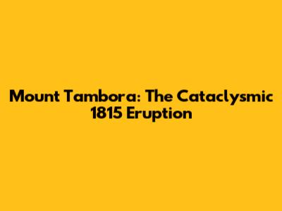 Mount Tambora: The Cataclysmic 1815 Eruption