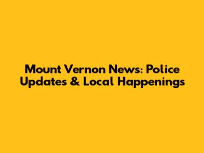 Mount Vernon News: Police Updates & Local Happenings