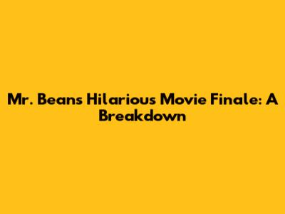 Mr. Bean's Hilarious Movie Finale: A Breakdown