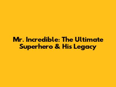 Mr. Incredible: The Ultimate Superhero & His Legacy