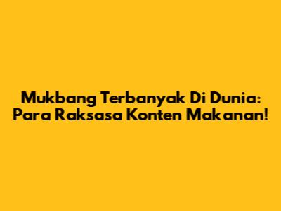 Mukbang Terbanyak Di Dunia: Para Raksasa Konten Makanan!