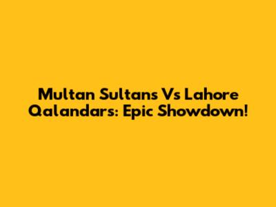 Multan Sultans Vs Lahore Qalandars: Epic Showdown!