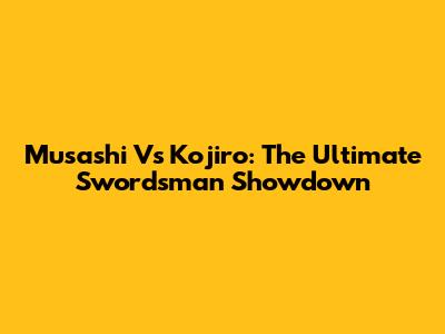 Musashi Vs Kojiro: The Ultimate Swordsman Showdown