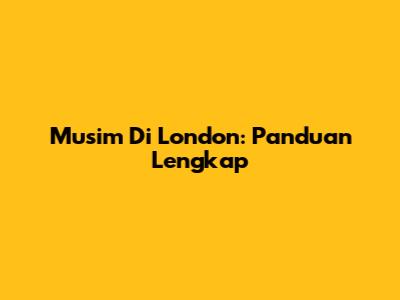 Musim Di London: Panduan Lengkap