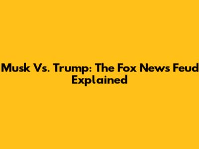 Musk Vs. Trump: The Fox News Feud Explained