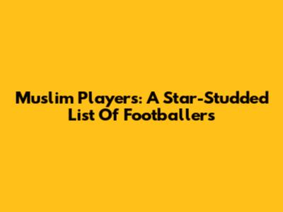 Muslim Players: A Star-Studded List Of Footballers