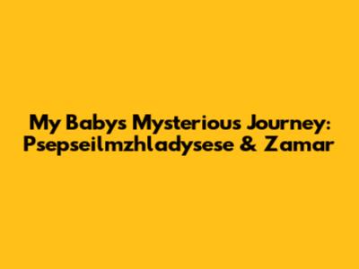 My Baby's Mysterious Journey: Psepseilmzhladysese & Zamar