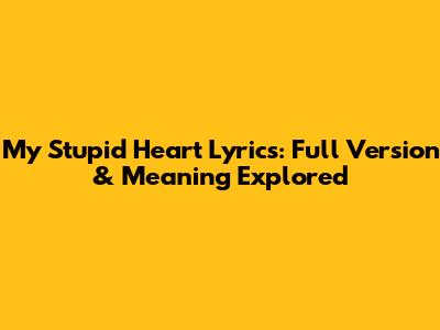 My Stupid Heart Lyrics: Full Version & Meaning Explored