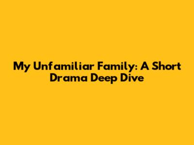 My Unfamiliar Family: A Short Drama Deep Dive