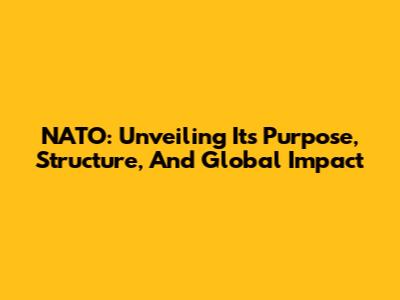 NATO: Unveiling Its Purpose, Structure, And Global Impact