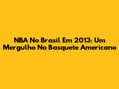 NBA No Brasil Em 2013: Um Mergulho No Basquete Americano