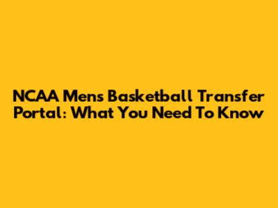 NCAA Men's Basketball Transfer Portal: What You Need To Know
