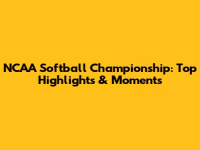 NCAA Softball Championship: Top Highlights & Moments