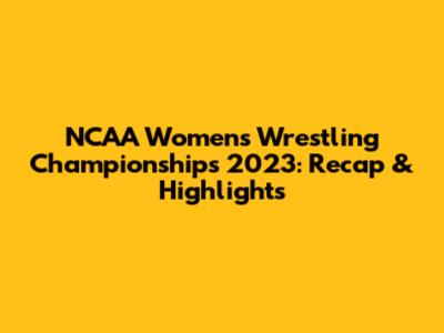 NCAA Women's Wrestling Championships 2023: Recap & Highlights