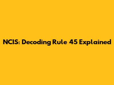 NCIS: Decoding Rule 45 Explained