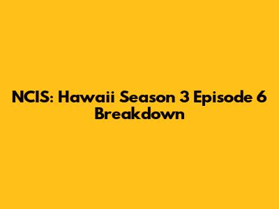 NCIS: Hawaii Season 3 Episode 6 Breakdown