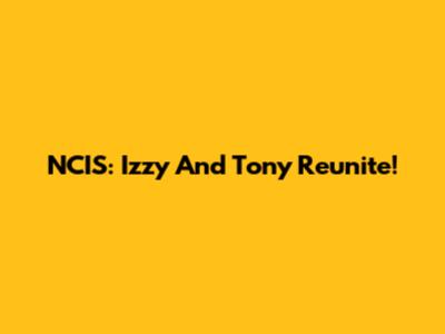 NCIS: Izzy And Tony Reunite!