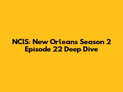 NCIS: New Orleans Season 2 Episode 22 Deep Dive
