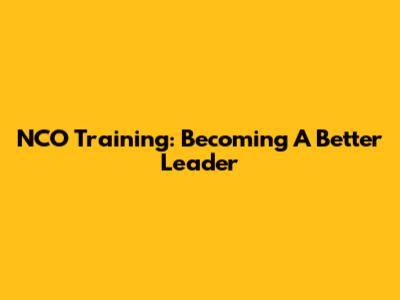 NCO Training: Becoming A Better Leader