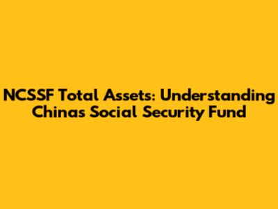 NCSSF Total Assets: Understanding China's Social Security Fund