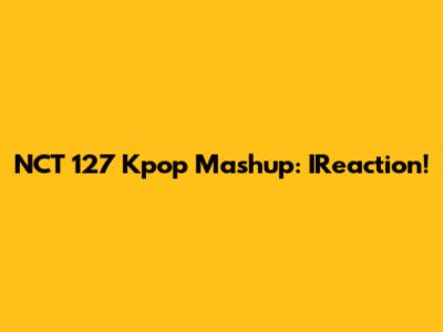 NCT 127 Kpop Mashup: IReaction!