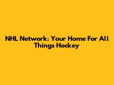 NHL Network: Your Home For All Things Hockey