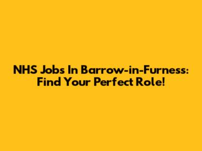 NHS Jobs In Barrow-in-Furness: Find Your Perfect Role!