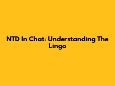 NTD In Chat: Understanding The Lingo