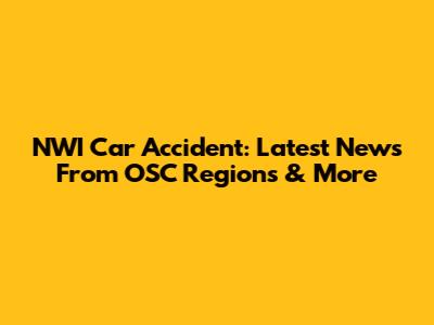 NWI Car Accident: Latest News From OSC Regions & More