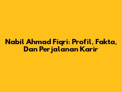 Nabil Ahmad Fiqri: Profil, Fakta, Dan Perjalanan Karir