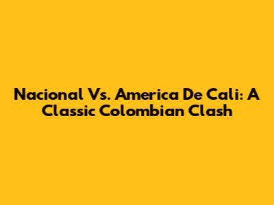 Nacional Vs. America De Cali: A Classic Colombian Clash