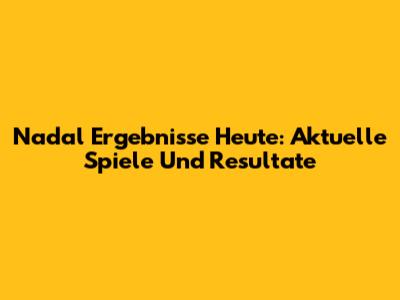 Nadal Ergebnisse Heute: Aktuelle Spiele Und Resultate