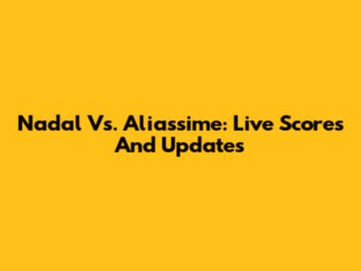 Nadal Vs. Aliassime: Live Scores And Updates