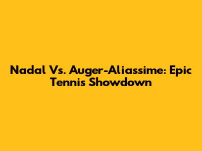 Nadal Vs. Auger-Aliassime: Epic Tennis Showdown