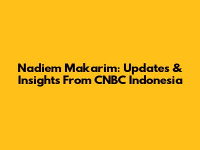 Nadiem Makarim: Updates & Insights From CNBC Indonesia