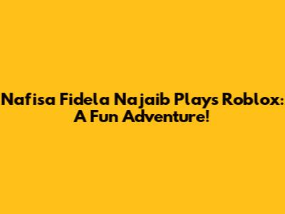 Nafisa Fidela Najaib Plays Roblox: A Fun Adventure!
