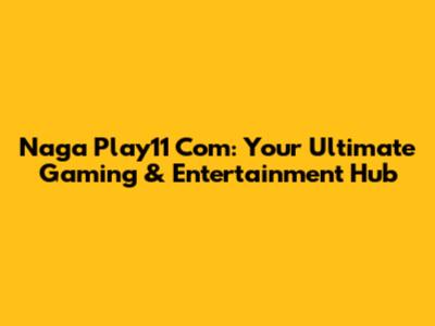 Naga Play11 Com: Your Ultimate Gaming & Entertainment Hub