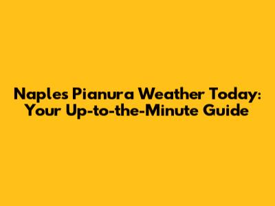 Naples Pianura Weather Today: Your Up-to-the-Minute Guide