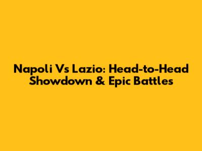 Napoli Vs Lazio: Head-to-Head Showdown & Epic Battles