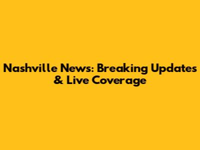 Nashville News: Breaking Updates & Live Coverage