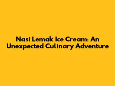 Nasi Lemak Ice Cream: An Unexpected Culinary Adventure