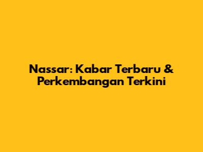 Nassar: Kabar Terbaru & Perkembangan Terkini