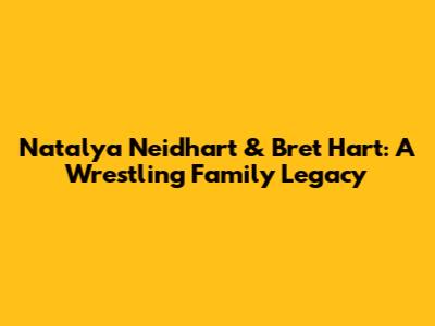 Natalya Neidhart & Bret Hart: A Wrestling Family Legacy