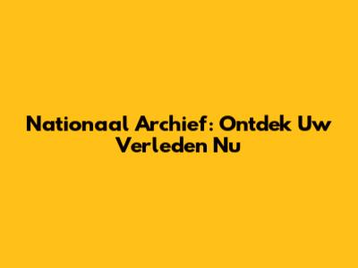 Nationaal Archief: Ontdek Uw Verleden Nu