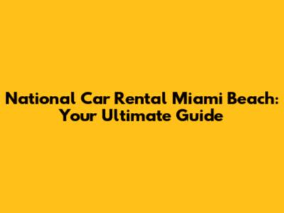 National Car Rental Miami Beach: Your Ultimate Guide