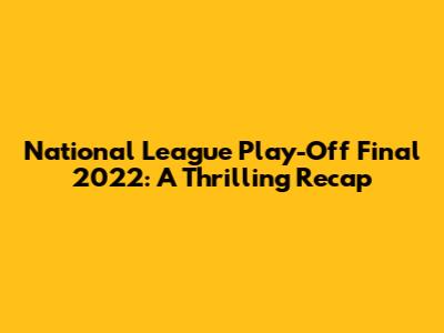 National League Play-Off Final 2022: A Thrilling Recap