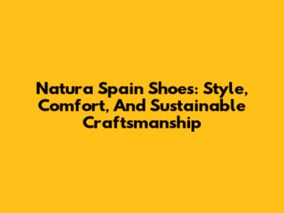 Natura Spain Shoes: Style, Comfort, And Sustainable Craftsmanship