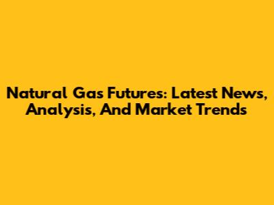 Natural Gas Futures: Latest News, Analysis, And Market Trends