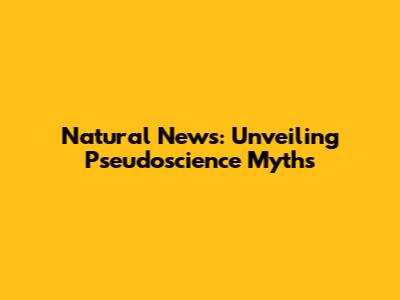 Natural News: Unveiling Pseudoscience Myths